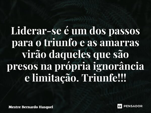 ⁠Liderar-se é um dos passos para o triunfo e as amarras virão daqueles que são presos na própria ignorância e limitação. Triunfe!!!... Frase de Mestre Bernardo Hasquel.