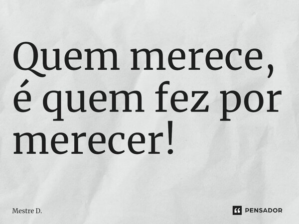 Quem merece, é quem fez por merecer!⁠... Frase de Mestre D..