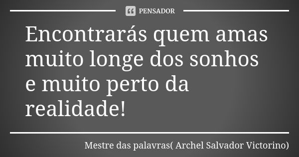 Encontrarás quem amas muito longe dos sonhos e muito perto da realidade!... Frase de Mestre das palavras( Archel Salvador Victorino).