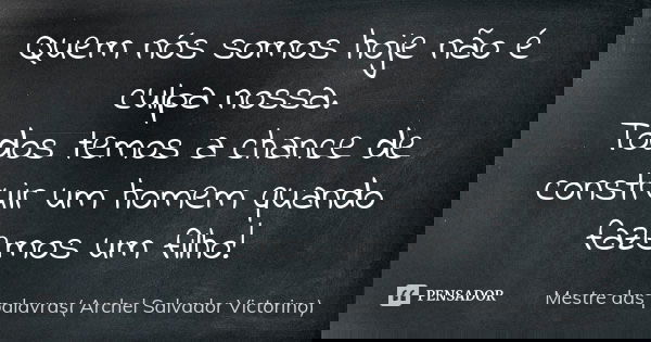 Quem nós somos hoje não é culpa nossa. Todos temos a chance de construir um homem quando fazemos um filho!... Frase de Mestre das palavras( Archel Salvador Victorino).