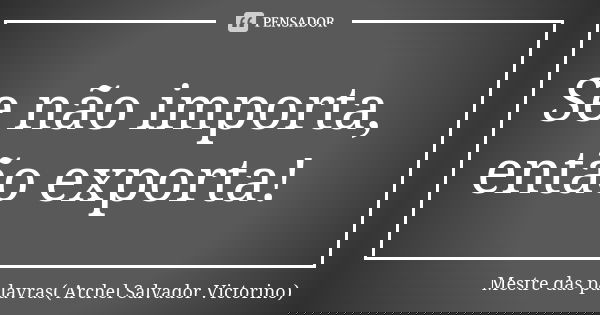 Se não importa, então exporta!... Frase de Mestre das palavras( Archel Salvador Victorino).