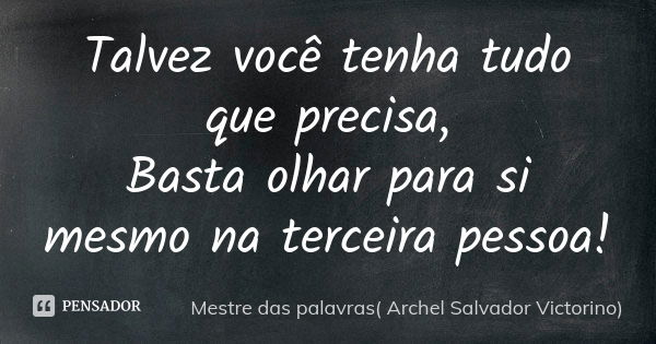 Talvez você tenha tudo que precisa, Basta olhar para si mesmo na terceira pessoa!... Frase de Mestre das palavras( Archel Salvador Victorino).