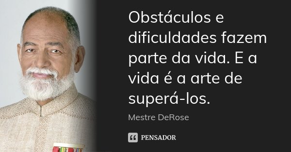 Obstáculos e dificuldades fazem parte da vida. E a vida é a arte de superá-los.... Frase de Mestre DeRose.