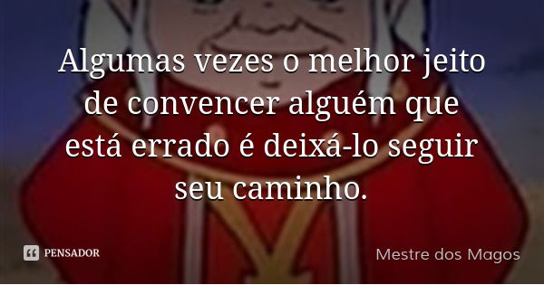Algumas vezes o melhor jeito de convencer alguém que está errado é deixá-lo seguir seu caminho.... Frase de Mestre dos Magos.