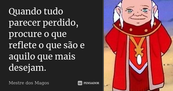 Quando tudo parecer perdido, procure o que reflete o que são e aquilo que mais desejam.... Frase de Mestre dos Magos.