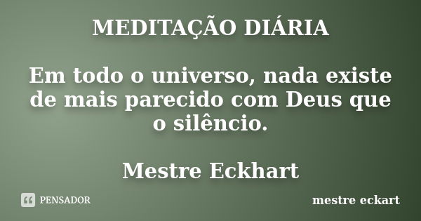 MEDITAÇÃO DIÁRIA Em todo o universo, nada existe de mais parecido com Deus que o silêncio. Mestre Eckhart... Frase de Mestre Eckart.