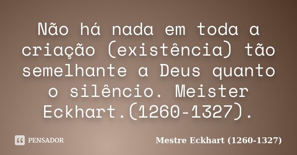 Não há nada em toda a criação (existência) tão semelhante a Deus quanto o silêncio. Meister Eckhart.(1260-1327).... Frase de Mestre Eckhart (1260-1327).
