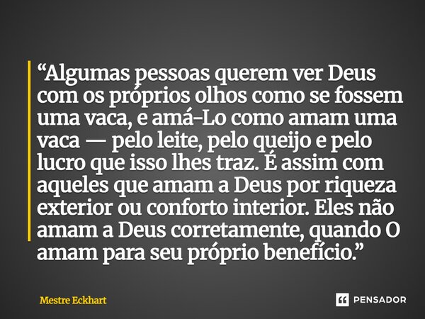“Algumas pessoas querem ver Deus com os próprios olhos como se fossem uma vaca, e amá-Lo como amam uma vaca — pelo leite, pelo queijo e pelo lucro que isso lhe... Frase de Mestre Eckhart.