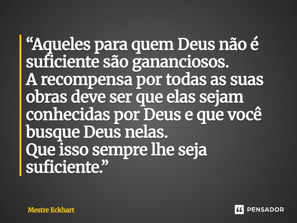 “Aqueles para quem Deus não é suficiente são gananciosos. A recompensa por todas as suas obras deve ser que elas sejam conhecidas por Deus e que você busque De... Frase de Mestre Eckhart.