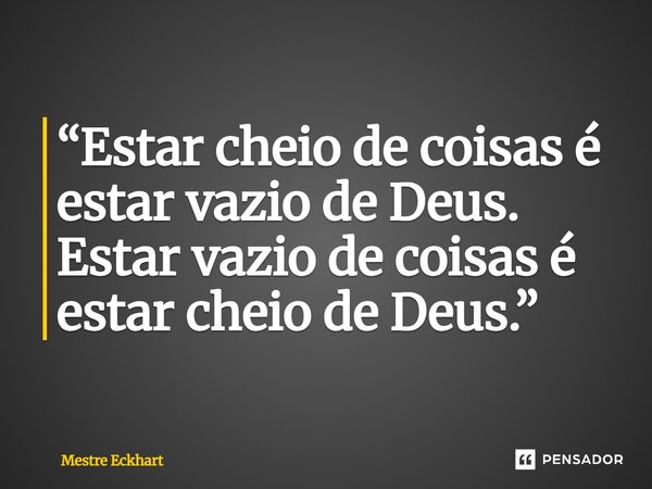 ⁠“Estar cheio de coisas é estar vazio de Deus. Estar vazio de coisas é estar cheio de Deus.”... Frase de Mestre Eckhart.