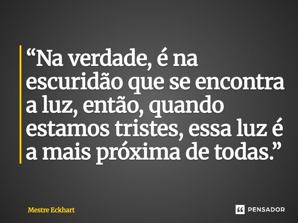 ⁠“Na verdade, é na escuridão que se encontra a luz, então, quando estamos tristes, essa luz é a mais próxima de todas.”... Frase de Mestre Eckhart.