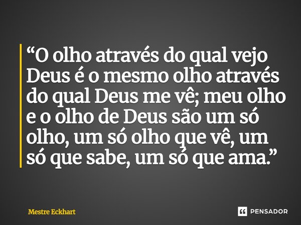 ⁠“O olho através do qual vejo Deus é o mesmo olho através do qual Deus me vê; meu olho e o olho de Deus são um só olho, um só olho que vê, um só que sabe, um só... Frase de Mestre Eckhart.