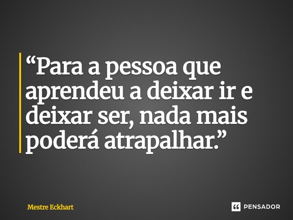 ⁠“Para a pessoa que aprendeu a deixar ir e deixar ser, nada mais poderá atrapalhar.”... Frase de Mestre Eckhart.