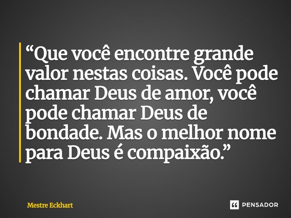 ⁠“Que você encontre grande valor nestas coisas. Você pode chamar Deus de amor, você pode chamar Deus de bondade. Mas o melhor nome para Deus é compaixão.”... Frase de Mestre Eckhart.