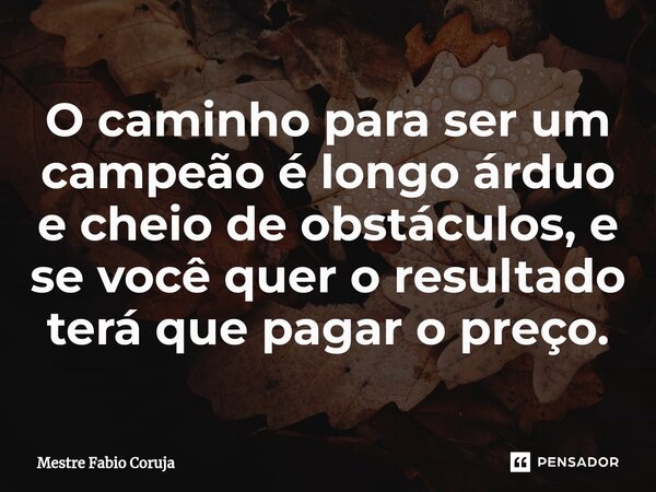 ⁠O caminho para ser um campeão é longo árduo e cheio de obstáculos, e se você quer o resultado terá que pagar o preço.... Frase de Mestre Fabio Coruja.