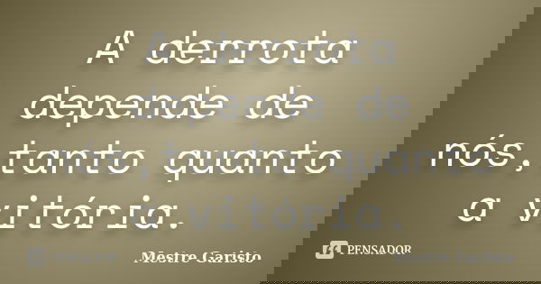 A derrota depende de nós,tanto quanto a vitória.... Frase de Mestre Garisto.
