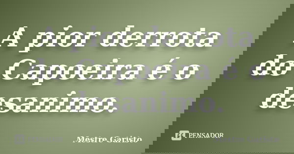 A pior derrota do Capoeira é o desanimo.... Frase de Mestre Garisto.