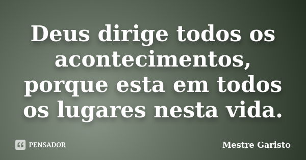 Deus dirige todos os acontecimentos, porque esta em todos os lugares nesta vida.... Frase de Mestre Garisto.