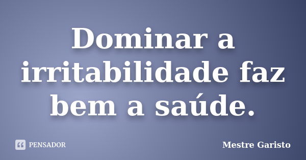 Dominar a irritabilidade faz bem a saúde.... Frase de Mestre Garisto.