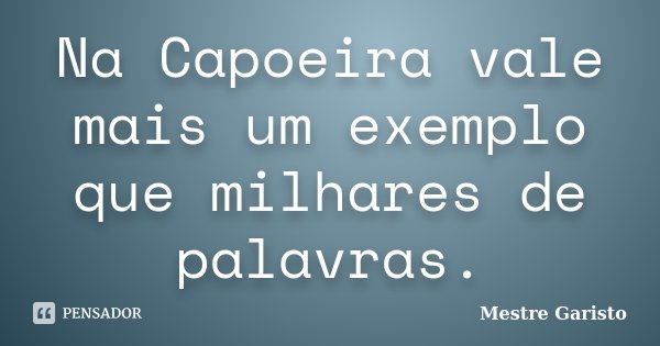 Na Capoeira vale mais um exemplo que milhares de palavras.... Frase de Mestre Garisto.