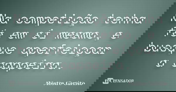 Na competição tenha fé em si mesmo, e busque aperfeiçoar a capoeira.... Frase de Mestre Garisto.