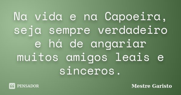 Na vida e na Capoeira, seja sempre verdadeiro e há de angariar muitos amigos leais e sinceros.... Frase de Mestre Garisto.