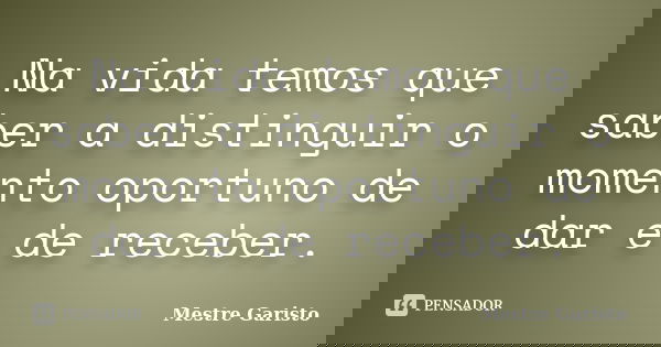 Na vida temos que saber a distinguir o momento oportuno de dar e de receber.... Frase de Mestre Garisto.