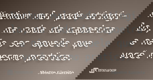 Nenhum mal pode atingi-lo, na roda da capoeira a não ser aquele que você mesmo pratica.... Frase de Mestre Garisto.