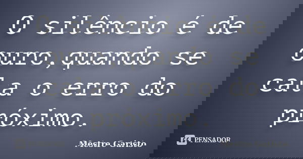 O silêncio é de ouro,quando se cala o erro do próximo.... Frase de MESTRE GARISTO.