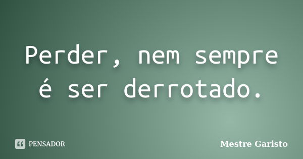 Perder, nem sempre é ser derrotado.... Frase de Mestre Garisto.