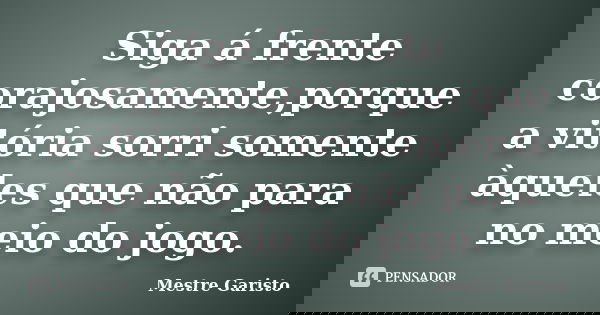 Siga á frente corajosamente,porque a vitória sorri somente àqueles que não para no meio do jogo.... Frase de Mestre Garisto.