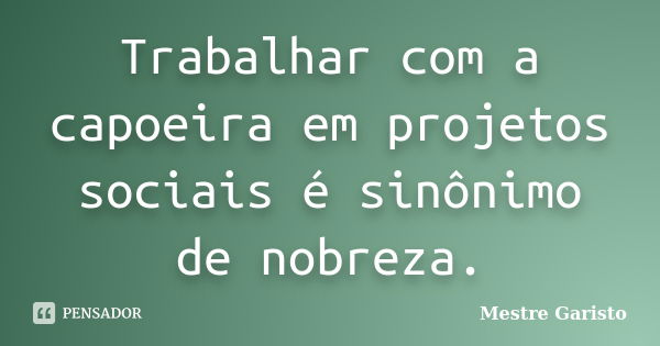 Trabalhar com a capoeira em projetos sociais é sinônimo de nobreza.... Frase de Mestre Garisto.