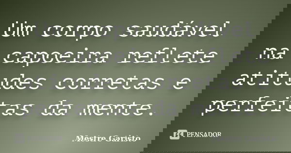 Um corpo saudável na capoeira reflete atitudes corretas e perfeitas da mente.... Frase de Mestre Garisto.