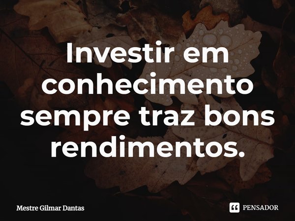 ⁠Investir em conhecimento sempre traz bons rendimentos.... Frase de Mestre Gilmar Dantas.