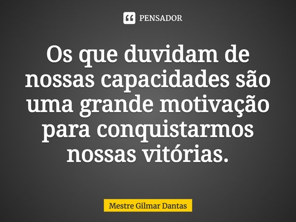 ⁠Os que duvidam de nossas capacidades são uma grande motivação para conquistarmos nossas vitórias.... Frase de Mestre Gilmar Dantas.
