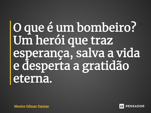 O que é um bombeiro? Um herói que traz esperança, salva a vida e desperta a gratidão eterna.... Frase de Mestre Gilmar Dantas.