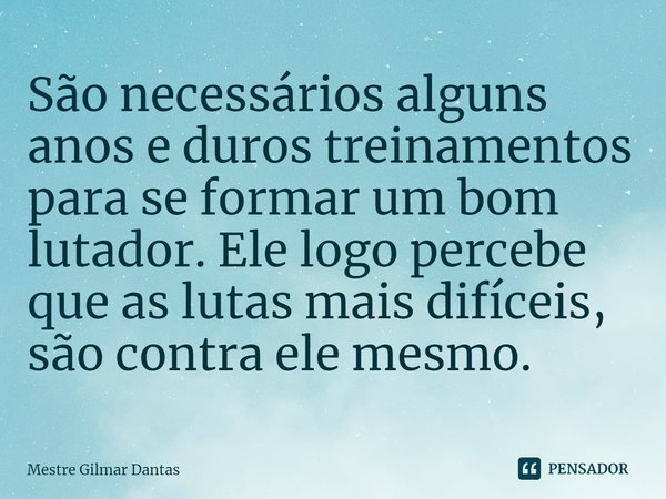 ⁠São necessários alguns anos e duros treinamentos para se formar um bom lutador. Ele logo percebe que as lutas mais difíceis, são contra ele mesmo.... Frase de Mestre Gilmar Dantas.