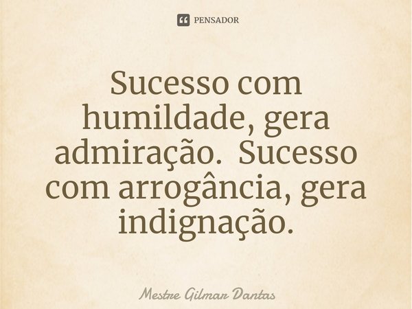 Sucesso com humildade, gera admiração. Sucesso ⁠com arrogância, gera indignação.... Frase de Mestre Gilmar Dantas.