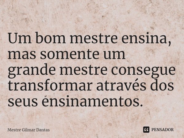 ⁠Um bom mestre ensina, mas somente um grande mestre consegue transformar através dos seus ensinamentos.... Frase de Mestre Gilmar Dantas.