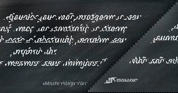 Aqueles que não protegem o seu país, mas, ao contrário, o traem, quando este é destruído, perdem seu próprio lar. Não são eles mesmos seus inimigos?... Frase de Mestre Hsing Yun.