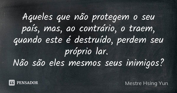 Aqueles que não protegem o seu país, mas, ao contrário, o traem, quando este é destruído, perdem seu próprio lar. Não são eles mesmos seus inimigos?... Frase de Mestre Hsing Yun.