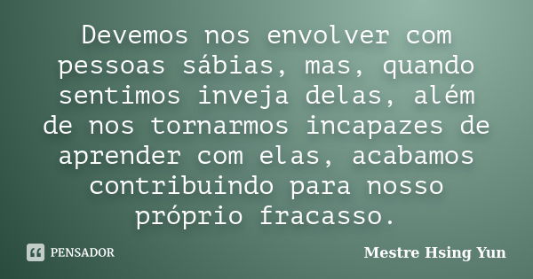 Devemos nos envolver com pessoas sábias, mas, quando sentimos inveja delas, além de nos tornarmos incapazes de aprender com elas, acabamos contribuindo para nos... Frase de Mestre Hsing Yun.