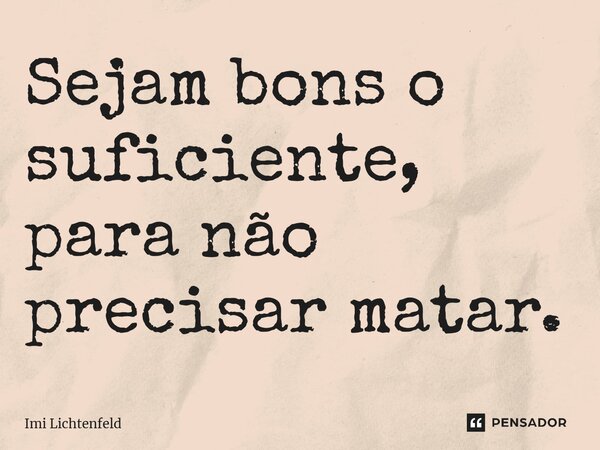 Sejam bons o suficiente, para não precisar matar.... Frase de Imi Lichtenfeld.