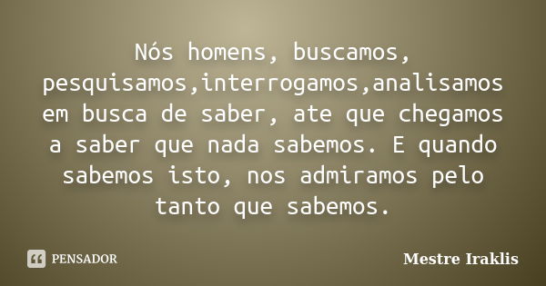 Nós homens, buscamos, pesquisamos,interrogamos,analisamos em busca de saber, ate que chegamos a saber que nada sabemos. E quando sabemos isto, nos admiramos pel... Frase de Mestre Iraklis.