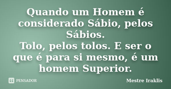 Quando um Homem é considerado Sábio, pelos Sábios. Tolo, pelos tolos. E ser o que é para si mesmo, é um homem Superior.... Frase de Mestre Iraklis.