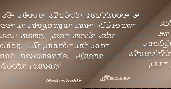 Se Jesus Cristo voltasse e visse a desgraça que fizeram em seu nome, por meio das religiões, Ia pedir de ser Crucificado novamente. Agora por justa causa!... Frase de Mestre Iraklis.