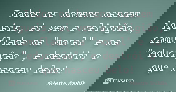 Todos os homens nascem iguais, ai vem a religião, camuflada na "moral" e na "educação", e destrói o que nasceu belo!... Frase de Mestre Iraklis.