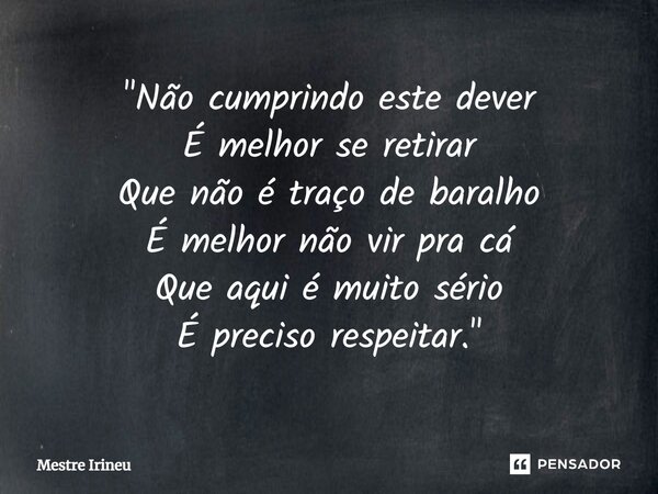 ⁠"Não cumprindo este dever É melhor se retirar Que não é traço de baralho É melhor não vir pra cá Que aqui é muito sério É preciso respeitar."... Frase de Mestre Irineu.