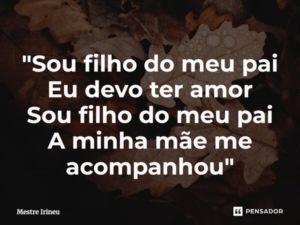 ⁠"Sou filho do meu pai Eu devo ter amor Sou filho do meu pai A minha mãe me acompanhou"... Frase de Mestre Irineu.