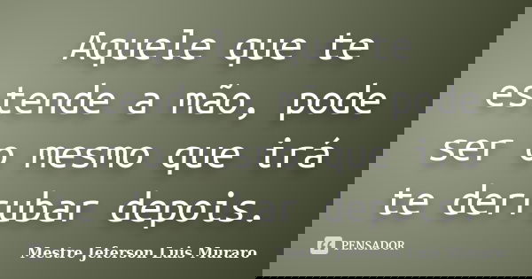 Aquele que te estende a mão, pode ser o mesmo que irá te derrubar depois.... Frase de Mestre Jeferson Luis Muraro.